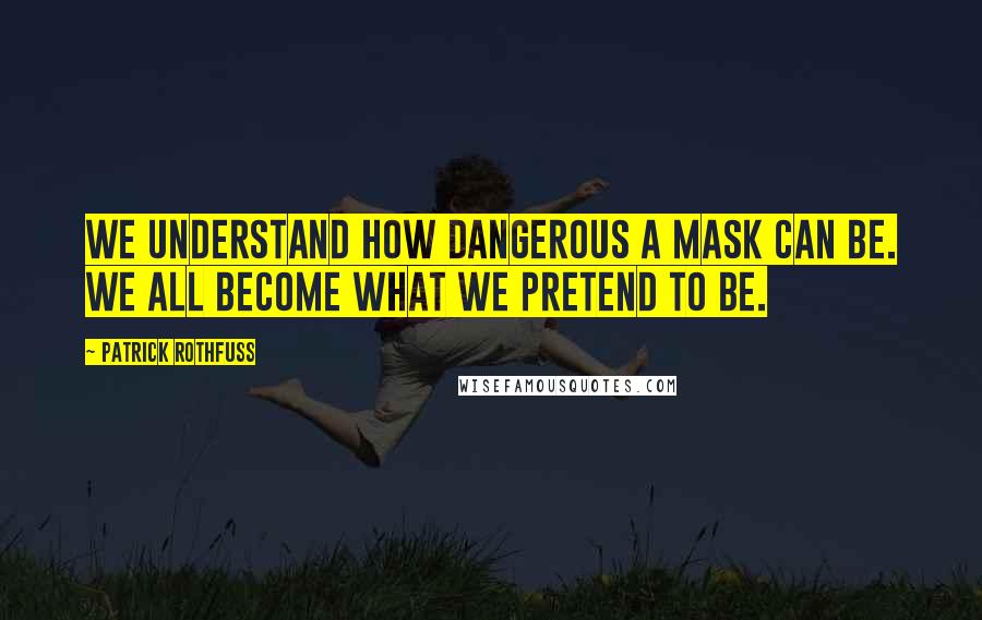 Patrick Rothfuss Quotes: We understand how dangerous a mask can be. We all become what we pretend to be.