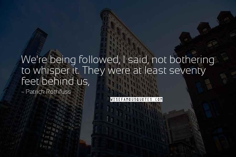 Patrick Rothfuss Quotes: We're being followed, I said, not bothering to whisper it. They were at least seventy feet behind us,