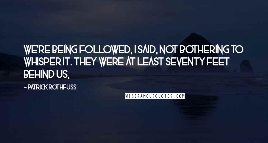 Patrick Rothfuss Quotes: We're being followed, I said, not bothering to whisper it. They were at least seventy feet behind us,