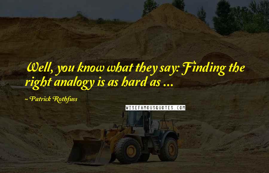 Patrick Rothfuss Quotes: Well, you know what they say: Finding the right analogy is as hard as ...