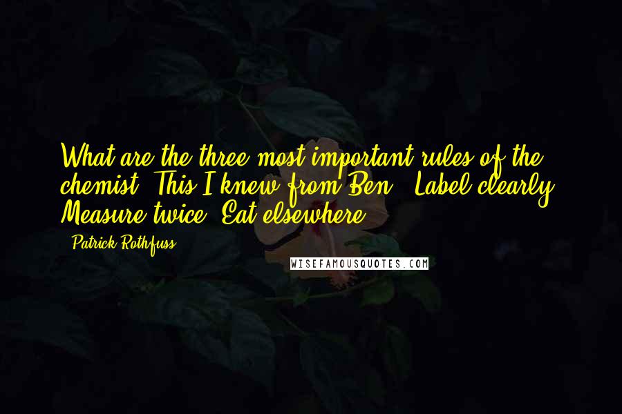 Patrick Rothfuss Quotes: What are the three most important rules of the chemist?"This I knew from Ben. "Label clearly. Measure twice. Eat elsewhere.
