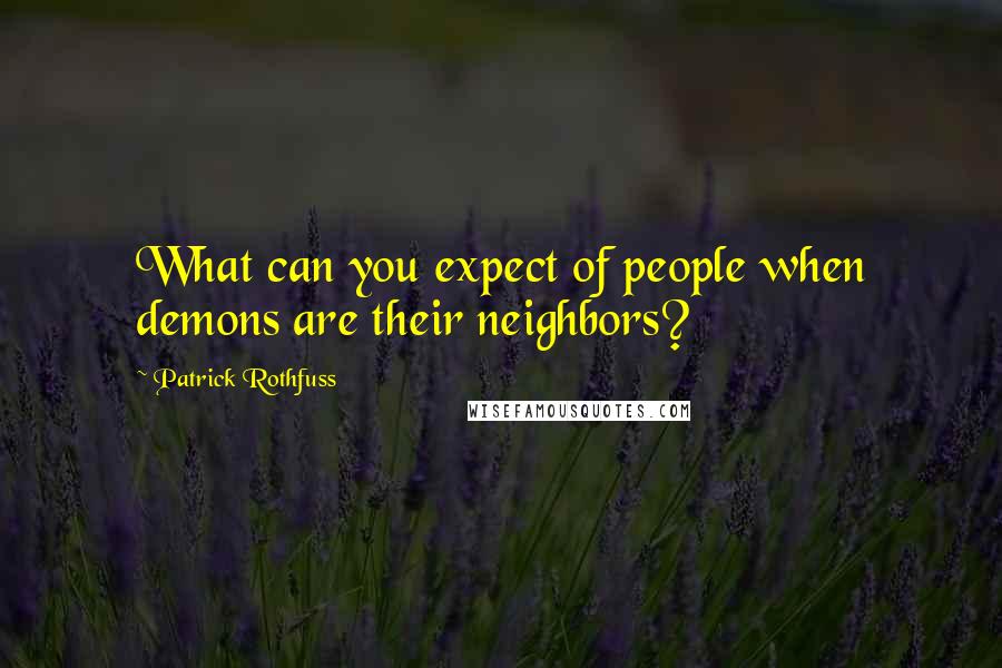 Patrick Rothfuss Quotes: What can you expect of people when demons are their neighbors?