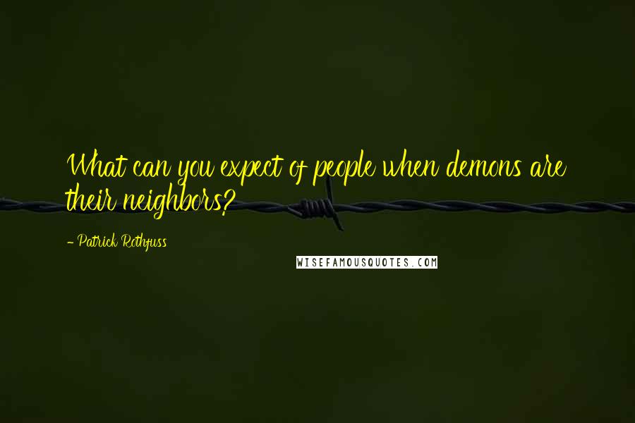 Patrick Rothfuss Quotes: What can you expect of people when demons are their neighbors?