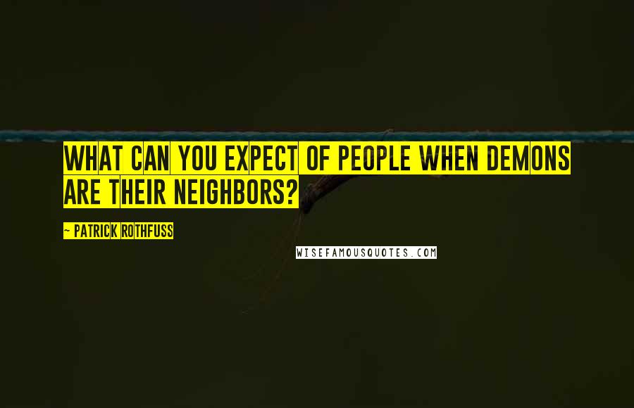 Patrick Rothfuss Quotes: What can you expect of people when demons are their neighbors?