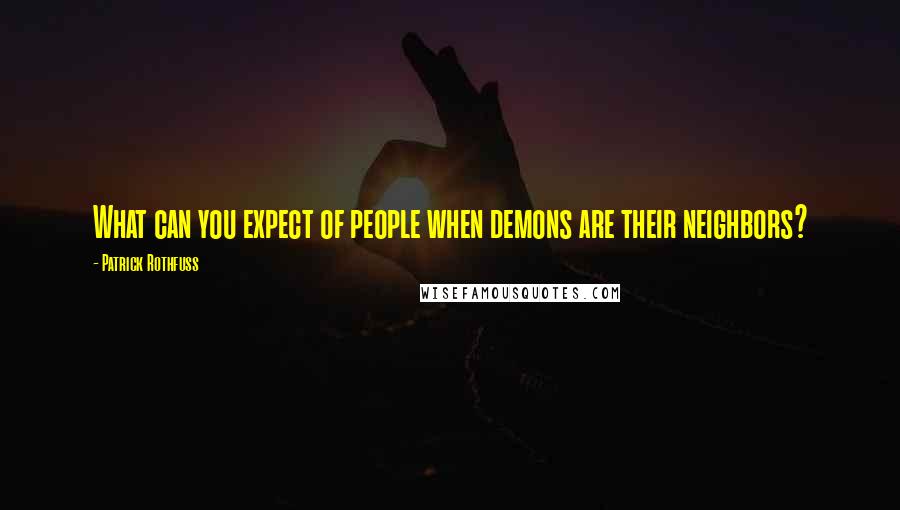 Patrick Rothfuss Quotes: What can you expect of people when demons are their neighbors?