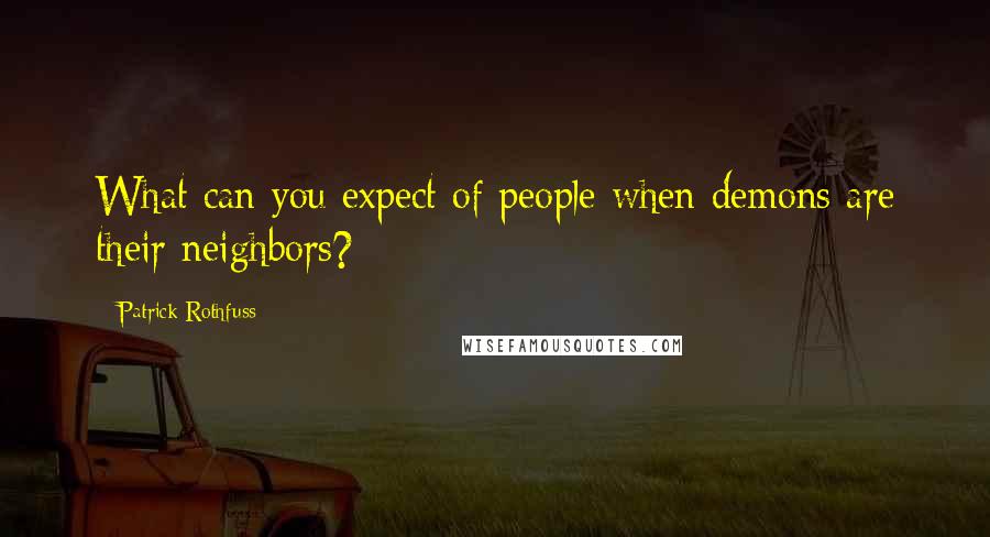 Patrick Rothfuss Quotes: What can you expect of people when demons are their neighbors?