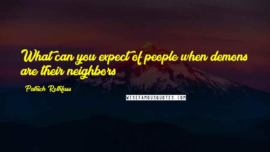 Patrick Rothfuss Quotes: What can you expect of people when demons are their neighbors?