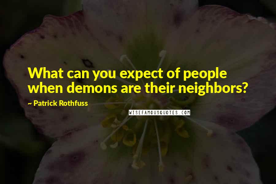 Patrick Rothfuss Quotes: What can you expect of people when demons are their neighbors?