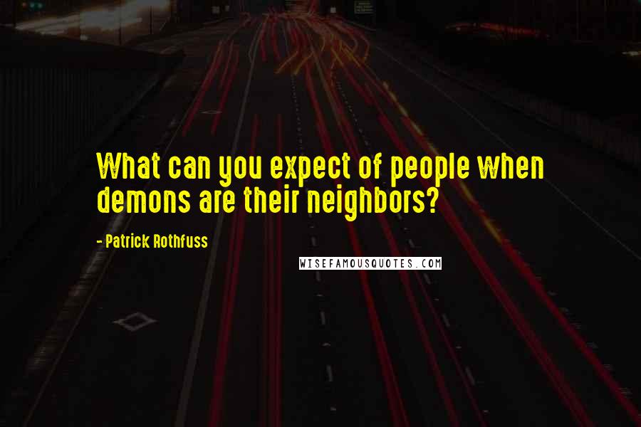 Patrick Rothfuss Quotes: What can you expect of people when demons are their neighbors?