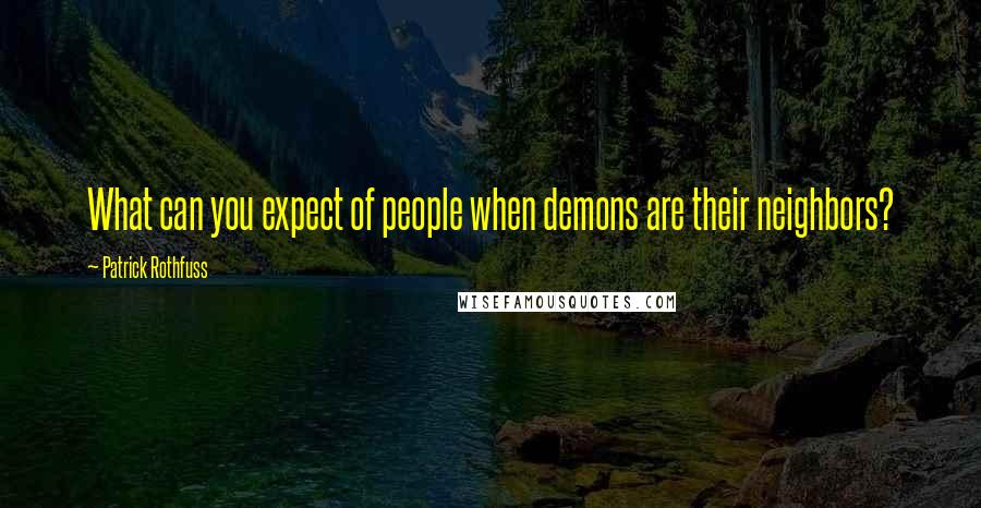 Patrick Rothfuss Quotes: What can you expect of people when demons are their neighbors?