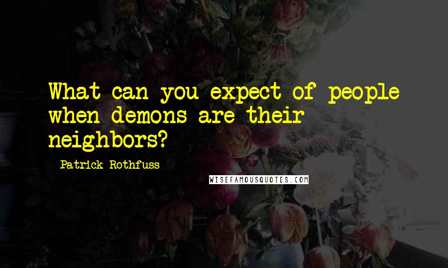 Patrick Rothfuss Quotes: What can you expect of people when demons are their neighbors?