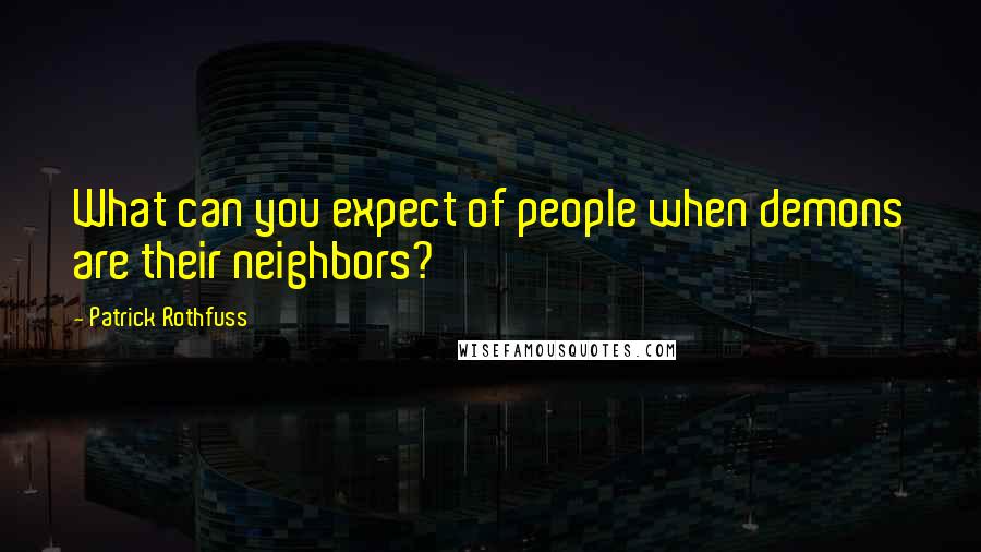 Patrick Rothfuss Quotes: What can you expect of people when demons are their neighbors?