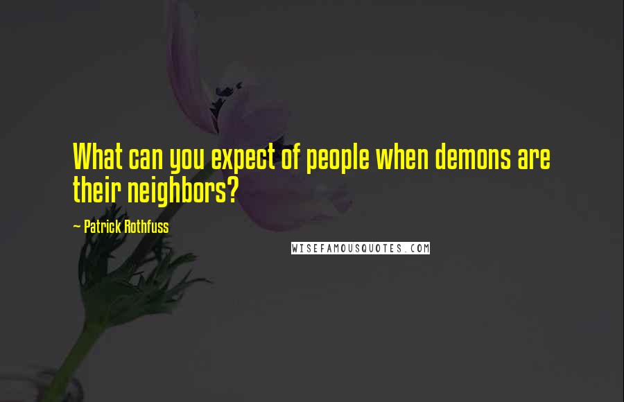 Patrick Rothfuss Quotes: What can you expect of people when demons are their neighbors?