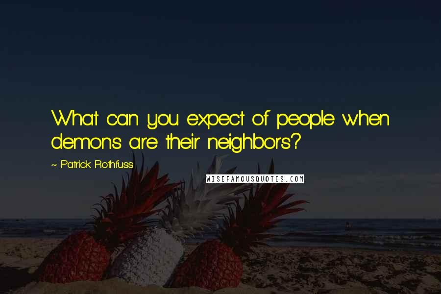 Patrick Rothfuss Quotes: What can you expect of people when demons are their neighbors?