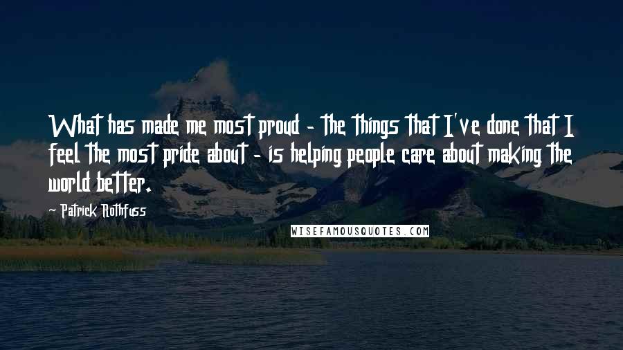 Patrick Rothfuss Quotes: What has made me most proud - the things that I've done that I feel the most pride about - is helping people care about making the world better.