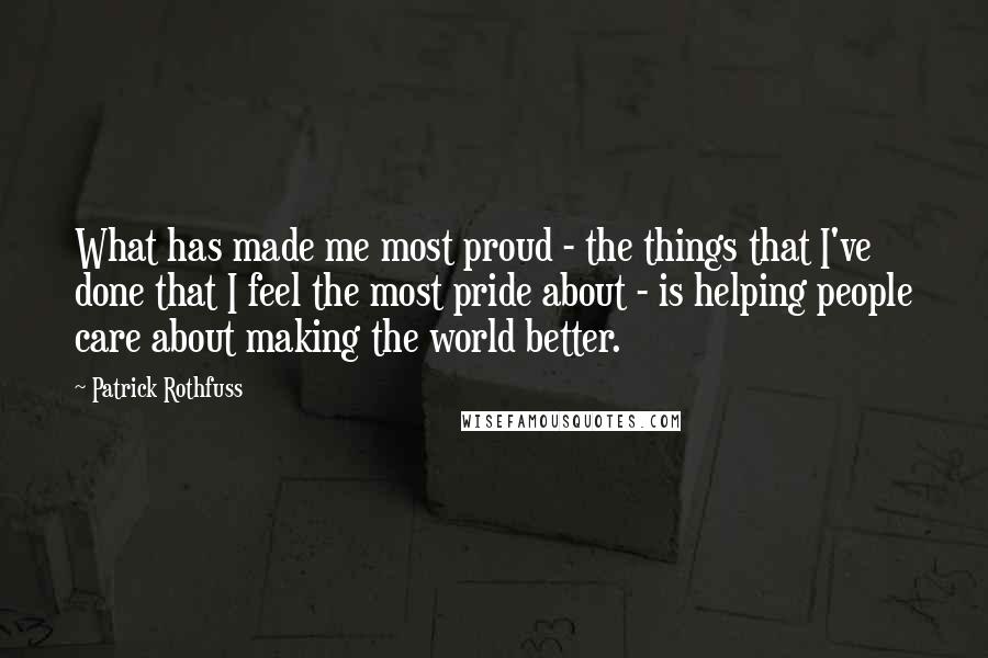 Patrick Rothfuss Quotes: What has made me most proud - the things that I've done that I feel the most pride about - is helping people care about making the world better.