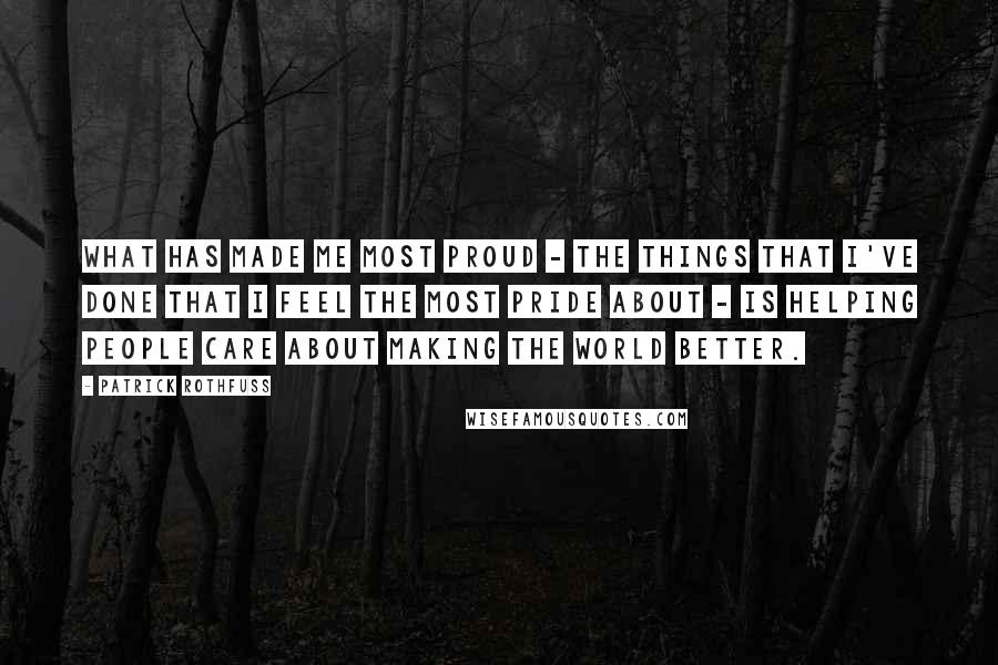 Patrick Rothfuss Quotes: What has made me most proud - the things that I've done that I feel the most pride about - is helping people care about making the world better.