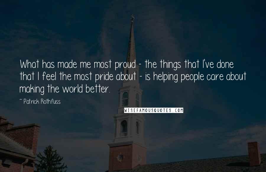 Patrick Rothfuss Quotes: What has made me most proud - the things that I've done that I feel the most pride about - is helping people care about making the world better.