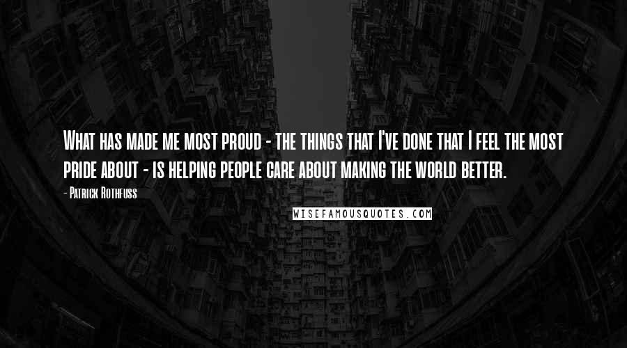 Patrick Rothfuss Quotes: What has made me most proud - the things that I've done that I feel the most pride about - is helping people care about making the world better.