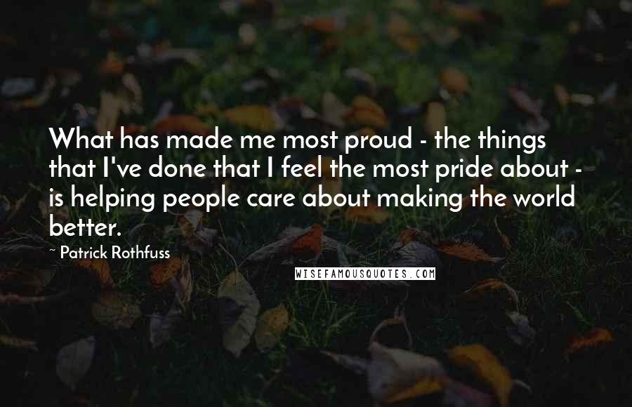 Patrick Rothfuss Quotes: What has made me most proud - the things that I've done that I feel the most pride about - is helping people care about making the world better.