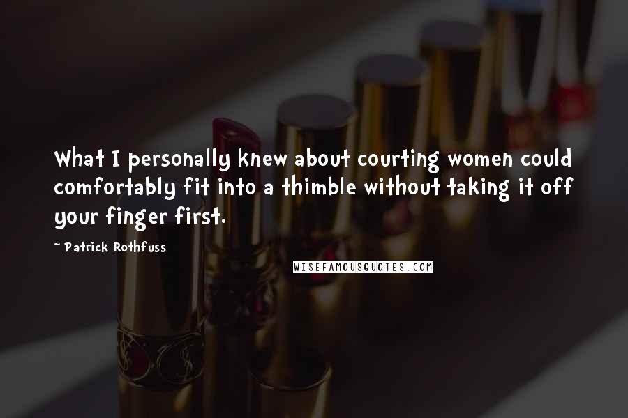 Patrick Rothfuss Quotes: What I personally knew about courting women could comfortably fit into a thimble without taking it off your finger first.