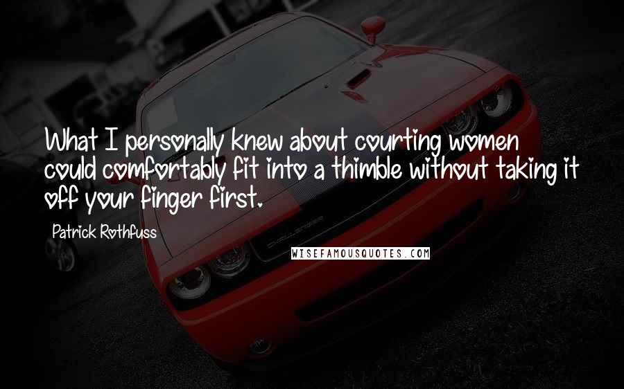 Patrick Rothfuss Quotes: What I personally knew about courting women could comfortably fit into a thimble without taking it off your finger first.