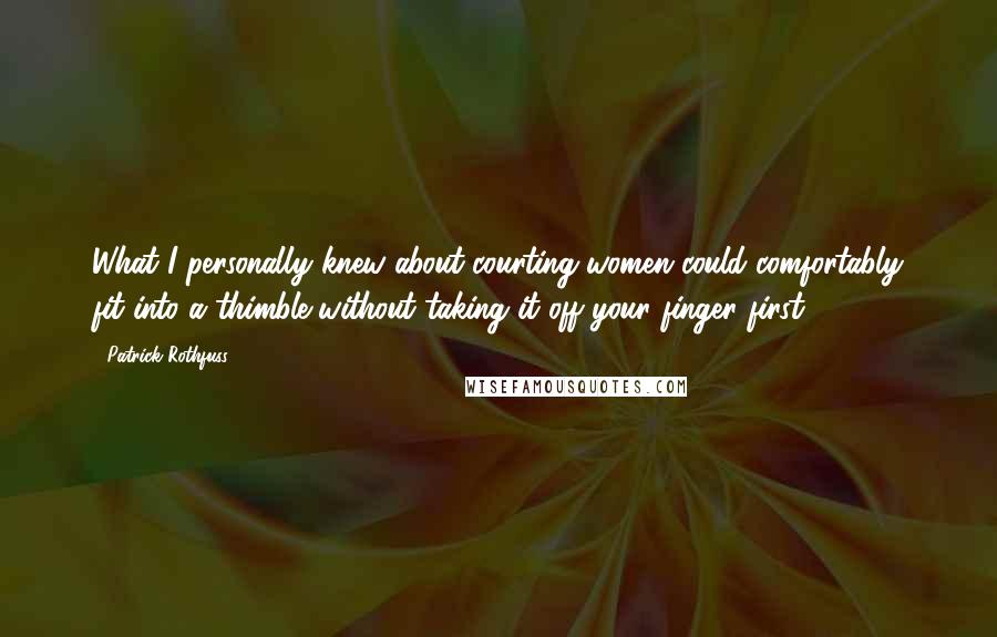 Patrick Rothfuss Quotes: What I personally knew about courting women could comfortably fit into a thimble without taking it off your finger first.