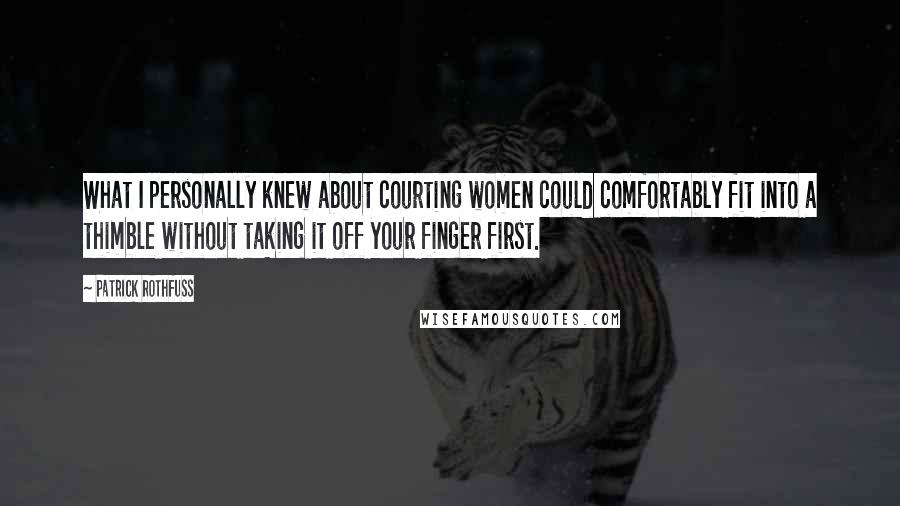 Patrick Rothfuss Quotes: What I personally knew about courting women could comfortably fit into a thimble without taking it off your finger first.