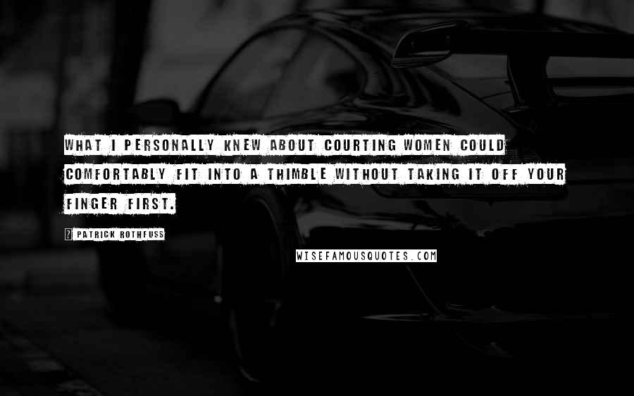 Patrick Rothfuss Quotes: What I personally knew about courting women could comfortably fit into a thimble without taking it off your finger first.