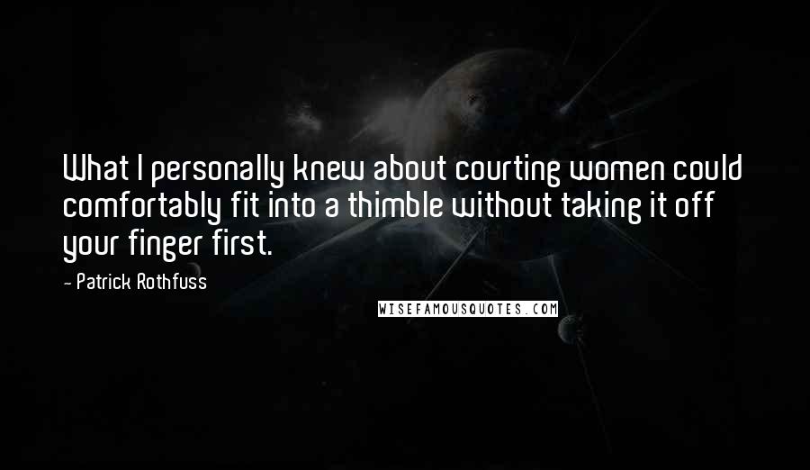 Patrick Rothfuss Quotes: What I personally knew about courting women could comfortably fit into a thimble without taking it off your finger first.