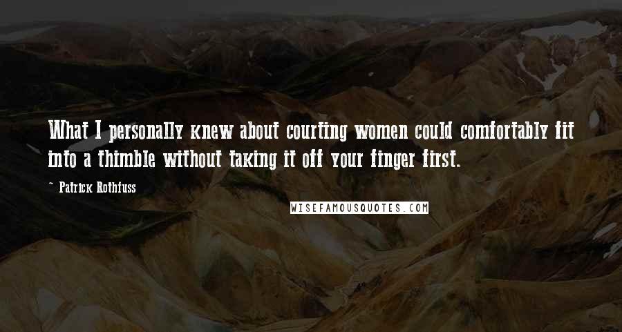 Patrick Rothfuss Quotes: What I personally knew about courting women could comfortably fit into a thimble without taking it off your finger first.
