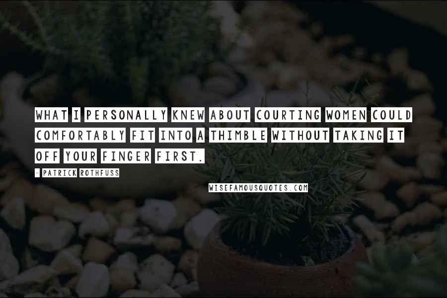 Patrick Rothfuss Quotes: What I personally knew about courting women could comfortably fit into a thimble without taking it off your finger first.