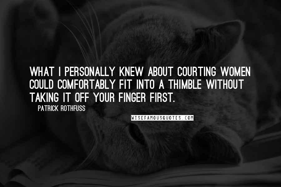 Patrick Rothfuss Quotes: What I personally knew about courting women could comfortably fit into a thimble without taking it off your finger first.