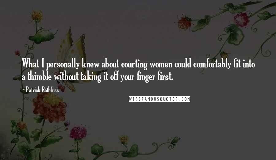 Patrick Rothfuss Quotes: What I personally knew about courting women could comfortably fit into a thimble without taking it off your finger first.