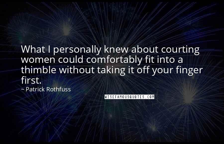 Patrick Rothfuss Quotes: What I personally knew about courting women could comfortably fit into a thimble without taking it off your finger first.