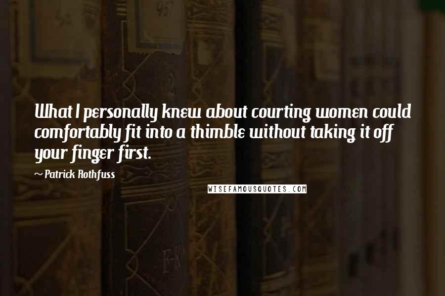 Patrick Rothfuss Quotes: What I personally knew about courting women could comfortably fit into a thimble without taking it off your finger first.