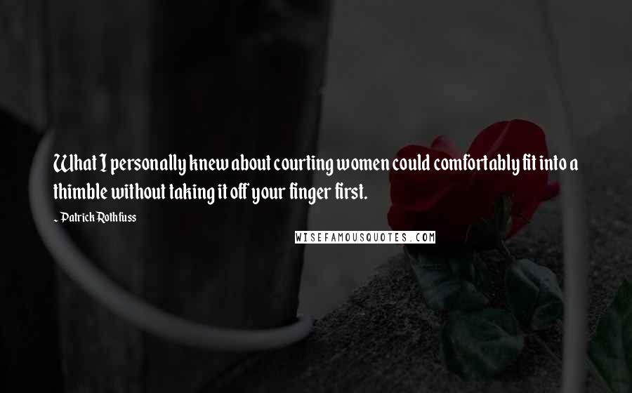 Patrick Rothfuss Quotes: What I personally knew about courting women could comfortably fit into a thimble without taking it off your finger first.