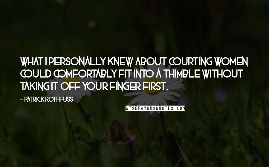 Patrick Rothfuss Quotes: What I personally knew about courting women could comfortably fit into a thimble without taking it off your finger first.