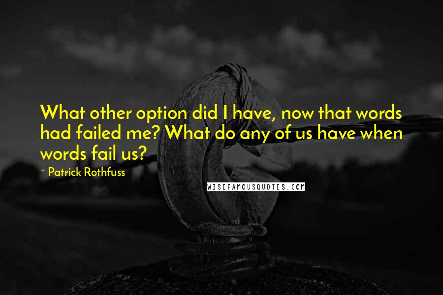 Patrick Rothfuss Quotes: What other option did I have, now that words had failed me? What do any of us have when words fail us?