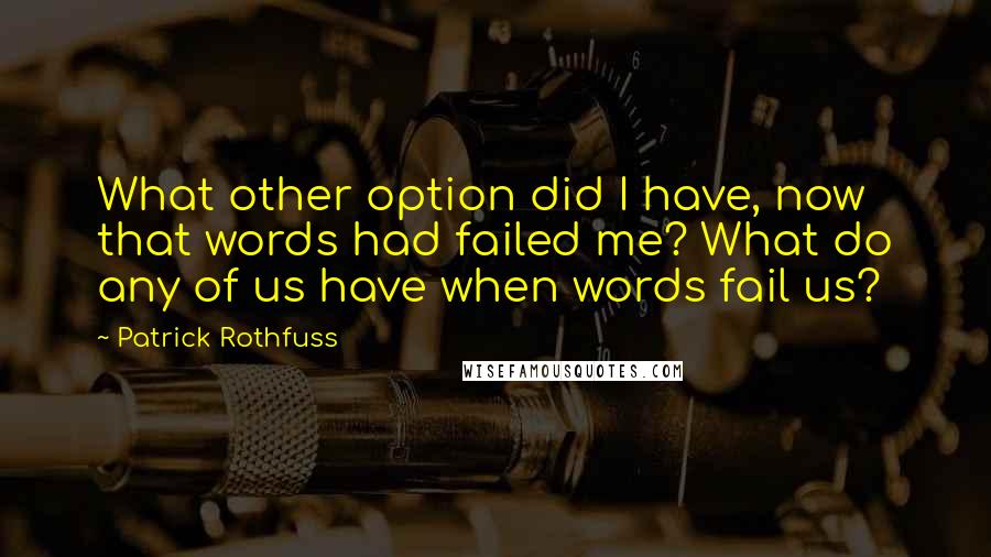 Patrick Rothfuss Quotes: What other option did I have, now that words had failed me? What do any of us have when words fail us?