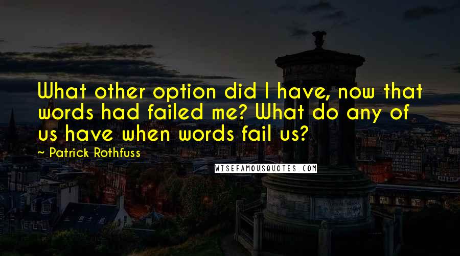 Patrick Rothfuss Quotes: What other option did I have, now that words had failed me? What do any of us have when words fail us?