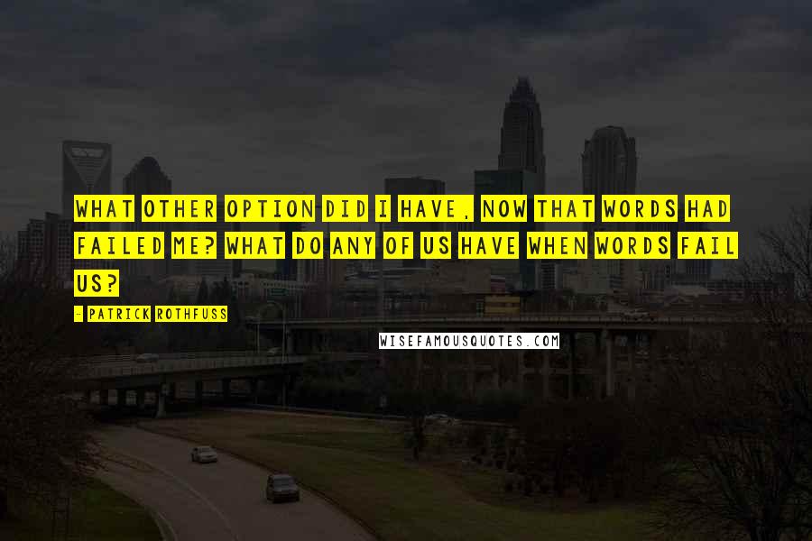 Patrick Rothfuss Quotes: What other option did I have, now that words had failed me? What do any of us have when words fail us?