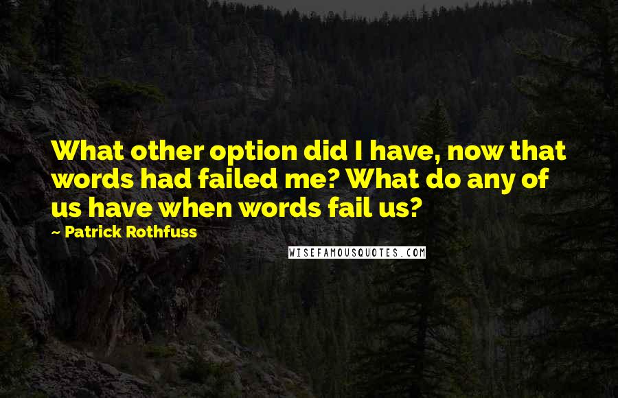 Patrick Rothfuss Quotes: What other option did I have, now that words had failed me? What do any of us have when words fail us?