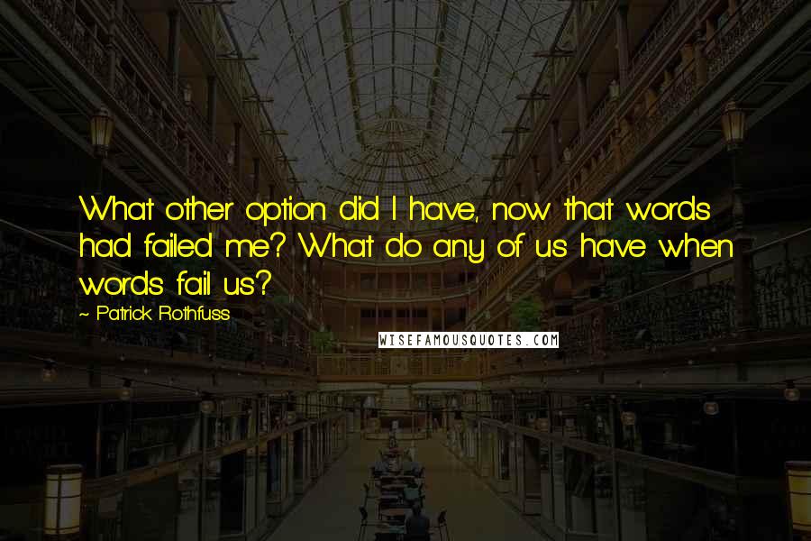 Patrick Rothfuss Quotes: What other option did I have, now that words had failed me? What do any of us have when words fail us?