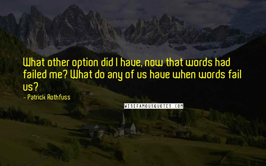 Patrick Rothfuss Quotes: What other option did I have, now that words had failed me? What do any of us have when words fail us?