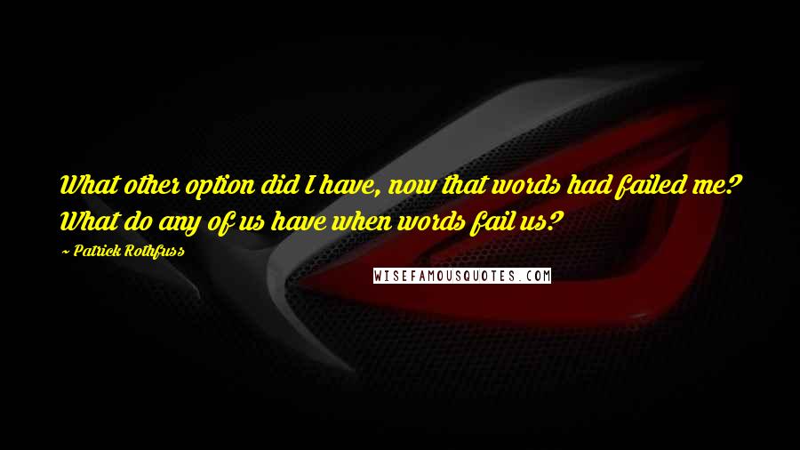 Patrick Rothfuss Quotes: What other option did I have, now that words had failed me? What do any of us have when words fail us?