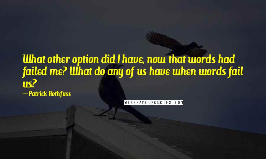 Patrick Rothfuss Quotes: What other option did I have, now that words had failed me? What do any of us have when words fail us?