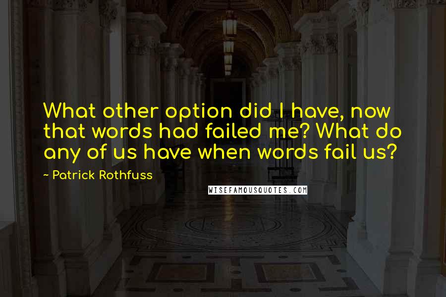 Patrick Rothfuss Quotes: What other option did I have, now that words had failed me? What do any of us have when words fail us?