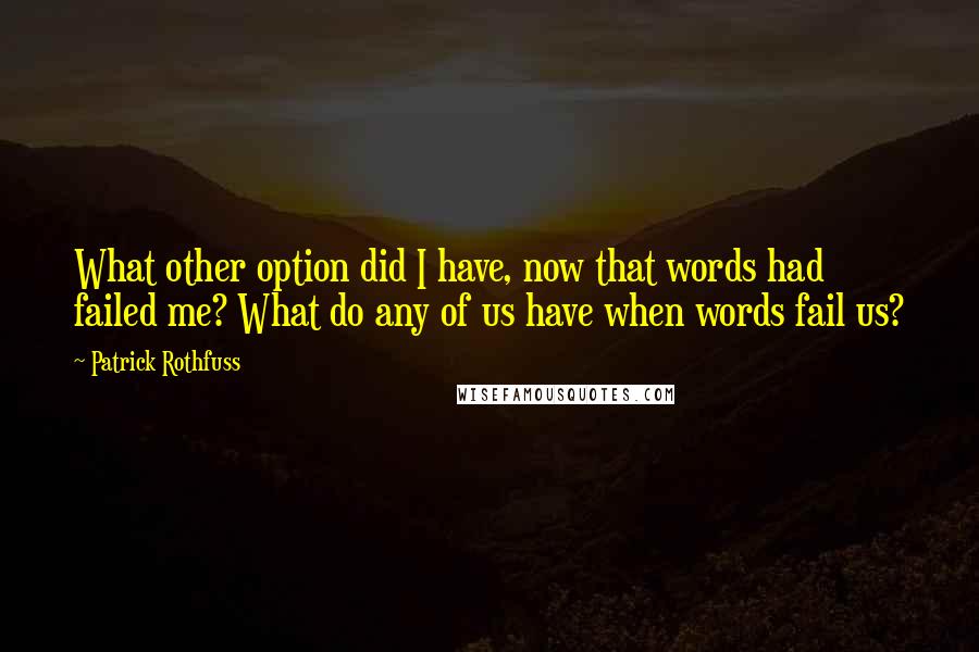 Patrick Rothfuss Quotes: What other option did I have, now that words had failed me? What do any of us have when words fail us?