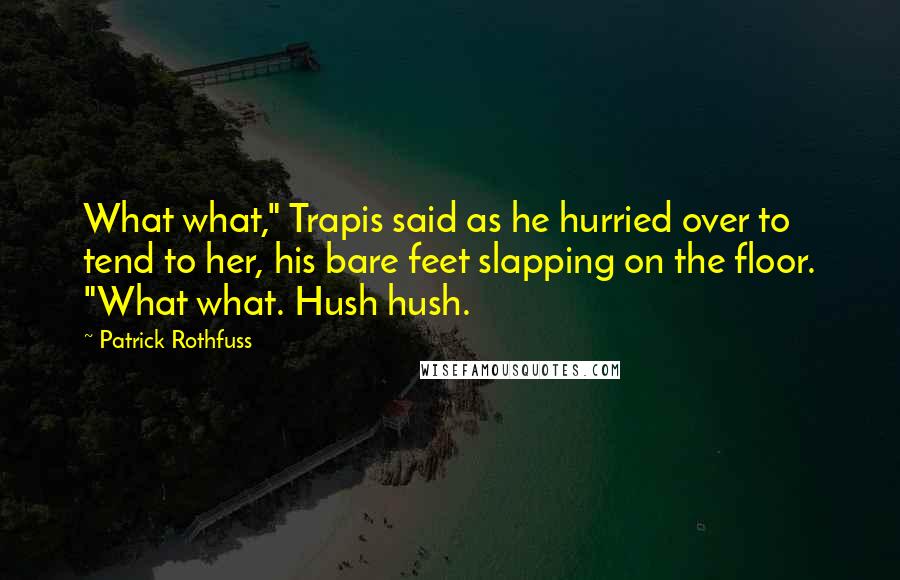 Patrick Rothfuss Quotes: What what," Trapis said as he hurried over to tend to her, his bare feet slapping on the floor. "What what. Hush hush.